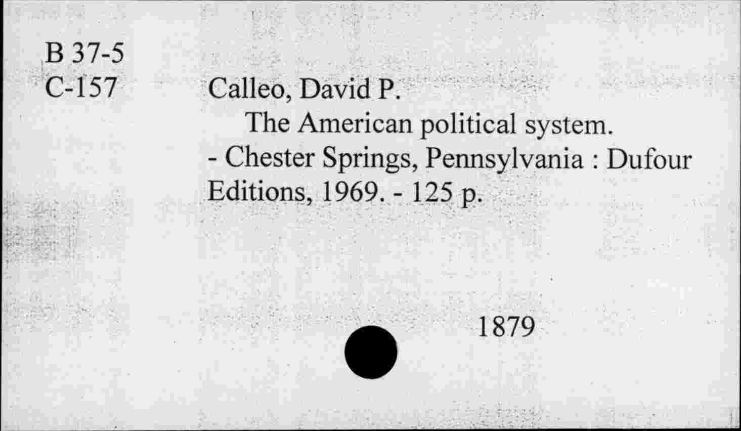 ﻿B37-5
C-157
Calleo, David P.
The American political system.
- Chester Springs, Pennsylvania : Dufour Editions, 1969. - 125 p.
1879